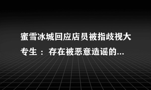 蜜雪冰城回应店员被指歧视大专生 ：存在被恶意造谣的可能，警方已介入