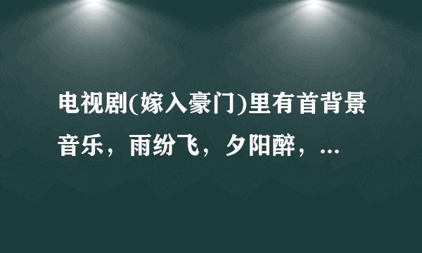 电视剧(嫁入豪门)里有首背景音乐，雨纷飞，夕阳醉，这是什么歌