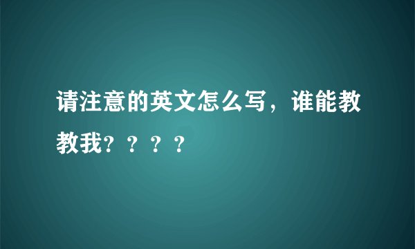 请注意的英文怎么写，谁能教教我？？？？