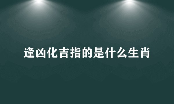 逢凶化吉指的是什么生肖