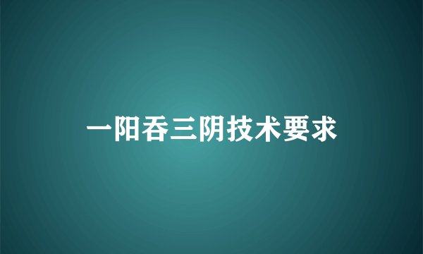 一阳吞三阴技术要求