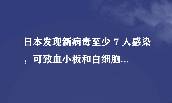 日本发现新病毒至少 7 人感染，可致血小板和白细胞数量减少，该病毒的传染性和毒性情况如何？
