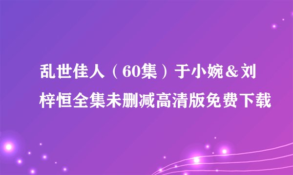 乱世佳人（60集）于小婉＆刘梓恒全集未删减高清版免费下载