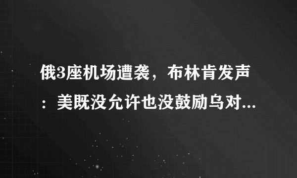 俄3座机场遭袭，布林肯发声：美既没允许也没鼓励乌对俄境内袭击