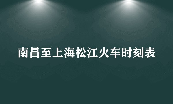 南昌至上海松江火车时刻表