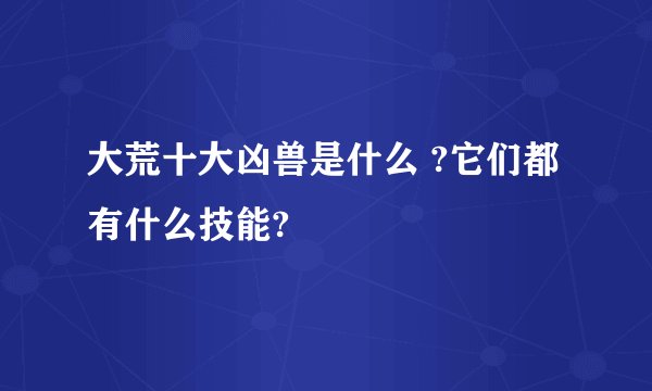 大荒十大凶兽是什么 ?它们都有什么技能?