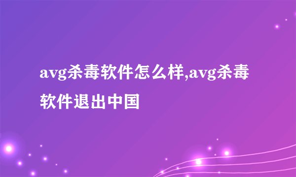 avg杀毒软件怎么样,avg杀毒软件退出中国