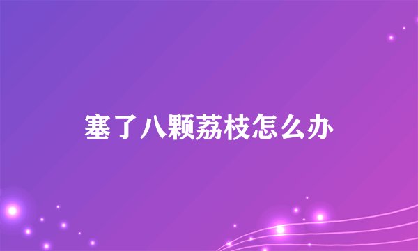 塞了八颗荔枝怎么办