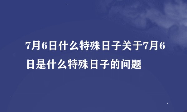7月6日什么特殊日子关于7月6日是什么特殊日子的问题