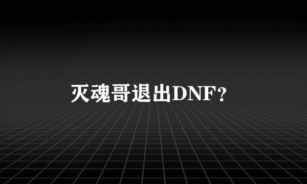 灭魂哥退出DNF？