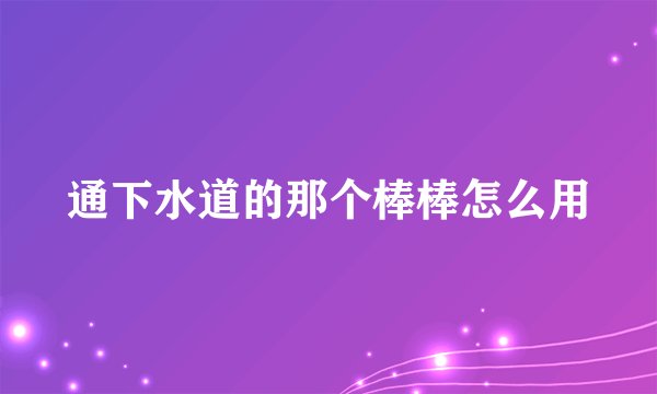 通下水道的那个棒棒怎么用