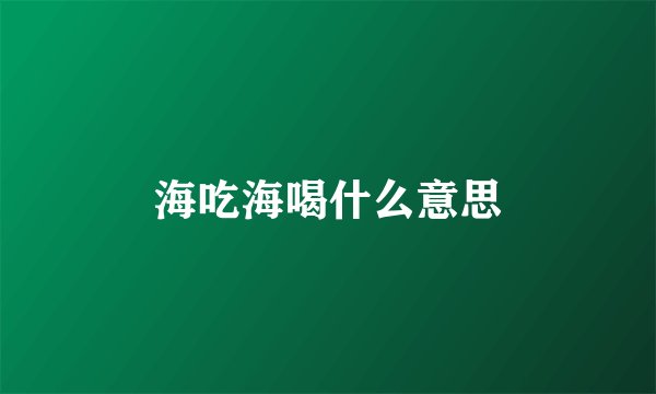 海吃海喝什么意思