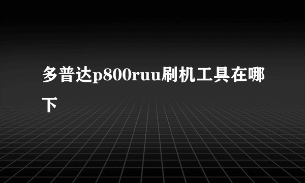 多普达p800ruu刷机工具在哪下