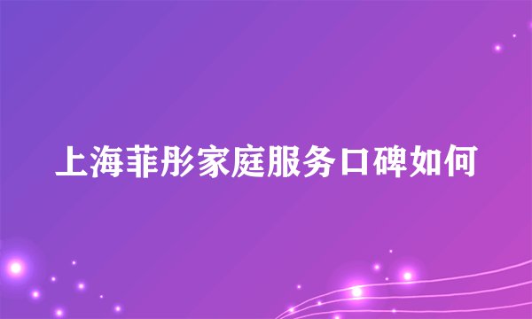 上海菲彤家庭服务口碑如何