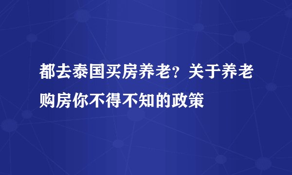 都去泰国买房养老？关于养老购房你不得不知的政策