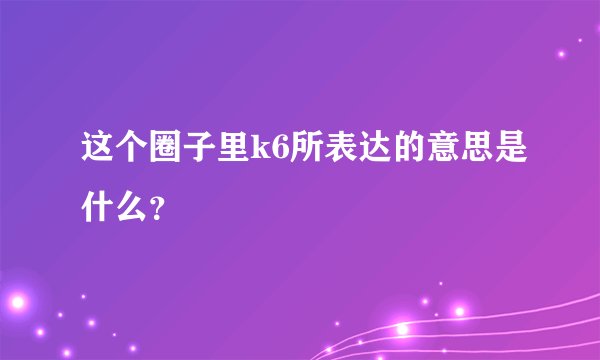 这个圈子里k6所表达的意思是什么？