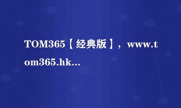 TOM365【经典版】，www.tom365.hk大家看过吗
