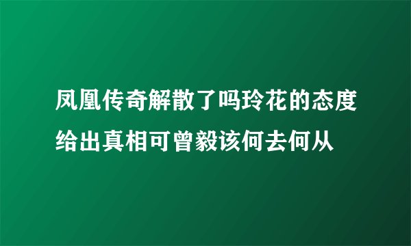 凤凰传奇解散了吗玲花的态度给出真相可曾毅该何去何从