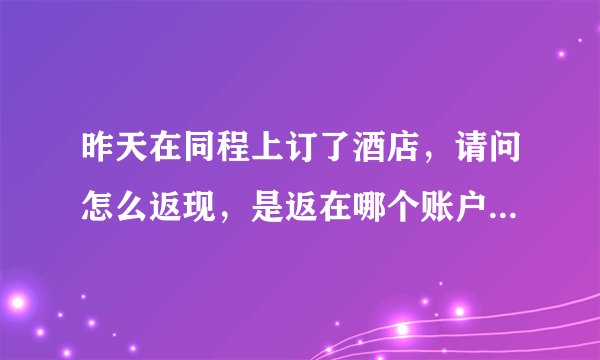 昨天在同程上订了酒店，请问怎么返现，是返在哪个账户里面，奖金账户还是现金券账户，还有怎么提现？谢谢