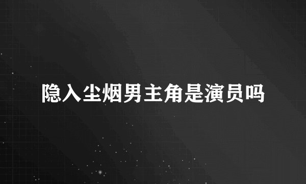 隐入尘烟男主角是演员吗