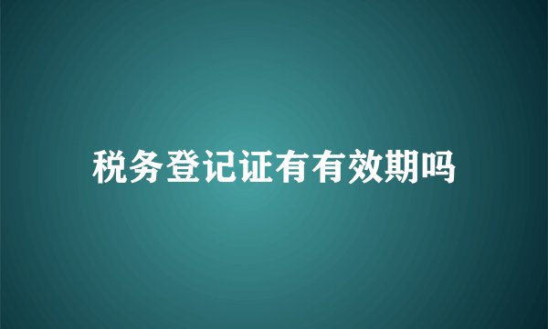 税务登记证有有效期吗
