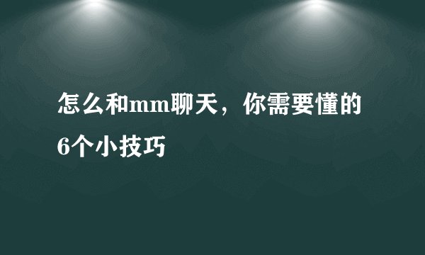 怎么和mm聊天，你需要懂的6个小技巧