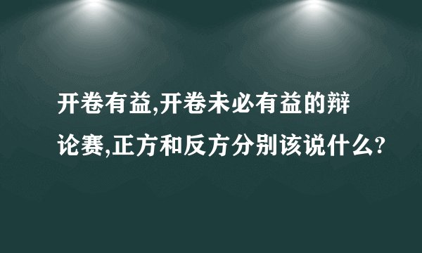开卷有益,开卷未必有益的辩论赛,正方和反方分别该说什么?