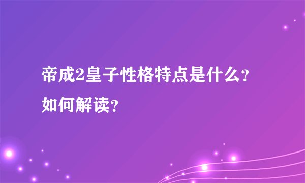 帝成2皇子性格特点是什么？如何解读？