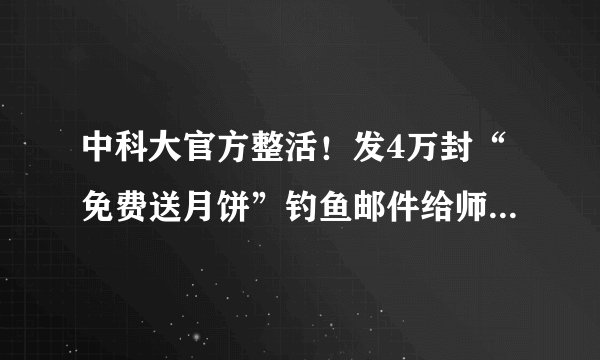 中科大官方整活！发4万封“免费送月饼”钓鱼邮件给师生！差点被学生反攻给搞崩了！