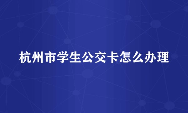 杭州市学生公交卡怎么办理
