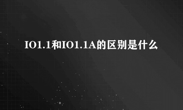 IO1.1和IO1.1A的区别是什么