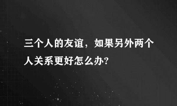三个人的友谊，如果另外两个人关系更好怎么办?