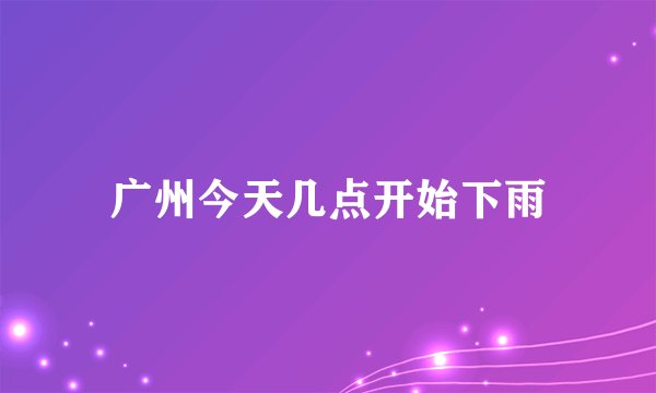 广州今天几点开始下雨