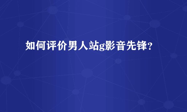 如何评价男人站g影音先锋？