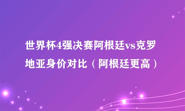 世界杯4强决赛阿根廷vs克罗地亚身价对比（阿根廷更高）