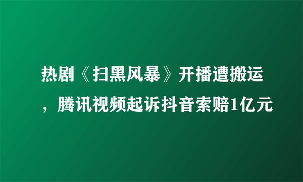 热剧《扫黑风暴》开播遭搬运，腾讯视频起诉抖音索赔1亿元