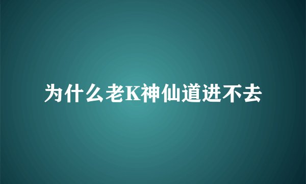 为什么老K神仙道进不去