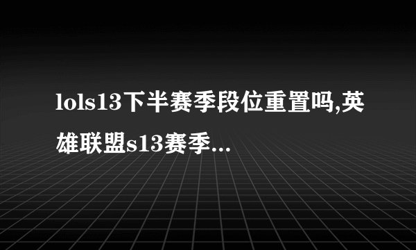 lols13下半赛季段位重置吗,英雄联盟s13赛季几号结束?