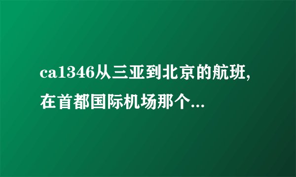 ca1346从三亚到北京的航班,在首都国际机场那个航站楼停？