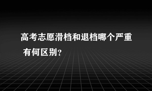 高考志愿滑档和退档哪个严重 有何区别？