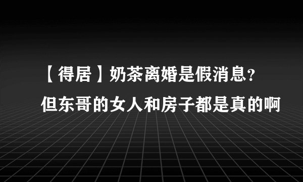 【得居】奶茶离婚是假消息？但东哥的女人和房子都是真的啊