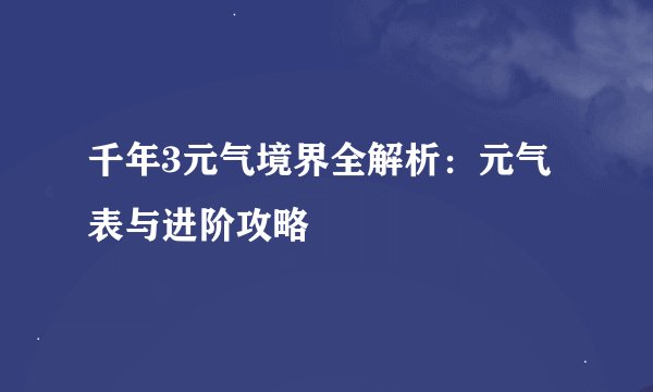 千年3元气境界全解析：元气表与进阶攻略