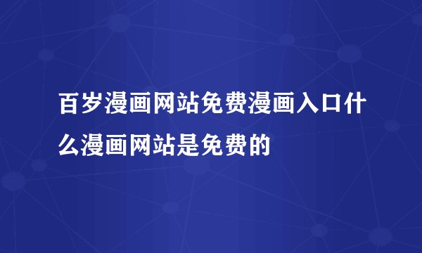百岁漫画网站免费漫画入口什么漫画网站是免费的