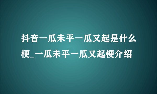 抖音一瓜未平一瓜又起是什么梗_一瓜未平一瓜又起梗介绍