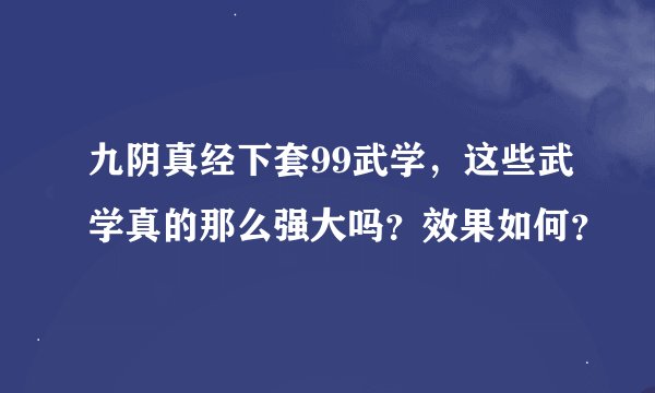 九阴真经下套99武学，这些武学真的那么强大吗？效果如何？