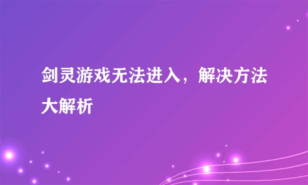 剑灵游戏无法进入，解决方法大解析