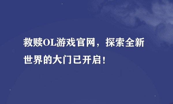 救赎OL游戏官网，探索全新世界的大门已开启！