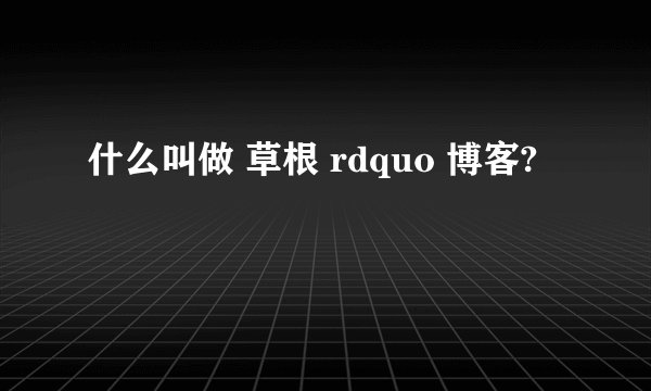 什么叫做 草根 rdquo 博客?
