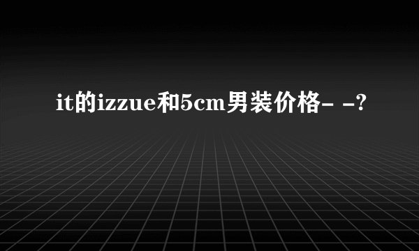 it的izzue和5cm男装价格- -?