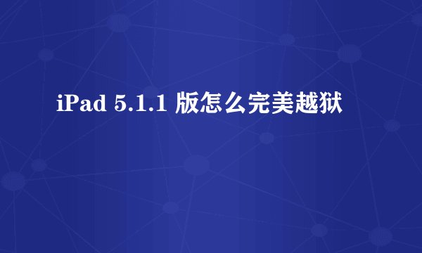 iPad 5.1.1 版怎么完美越狱